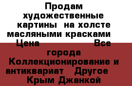 Продам художественные картины  на холсте масляными красками. › Цена ­ 8000-25000 - Все города Коллекционирование и антиквариат » Другое   . Крым,Джанкой
